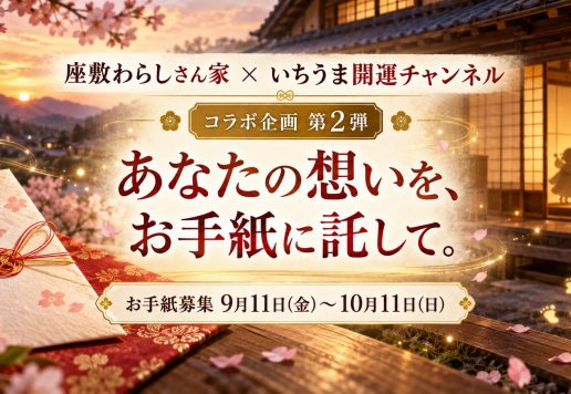 座敷わらしさん家 × いちうま開運チャンネル コラボ企画第2弾 あなたの想いを、お手紙に託して。お手紙募集 9月11日(金)～10月11日(日)
